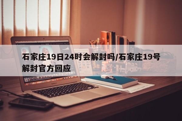石家庄19日24时会解封吗/石家庄19号解封官方回应