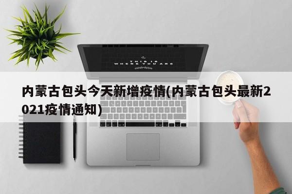 内蒙古包头今天新增疫情(内蒙古包头最新2021疫情通知)