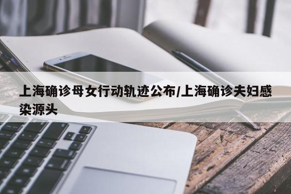 上海确诊母女行动轨迹公布/上海确诊夫妇感染源头