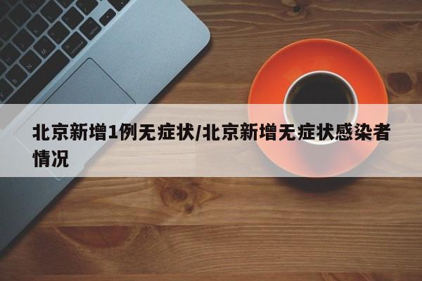 北京新增1例无症状/北京新增无症状感染者情况