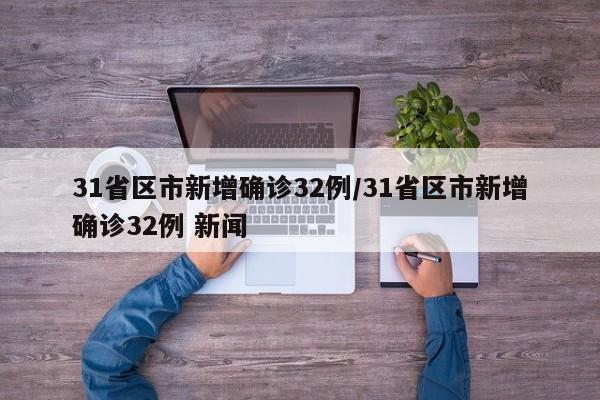 31省区市新增确诊32例/31省区市新增确诊32例 新闻