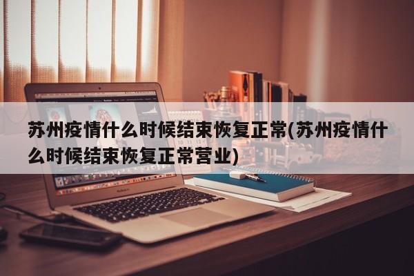 苏州疫情什么时候结束恢复正常(苏州疫情什么时候结束恢复正常营业)