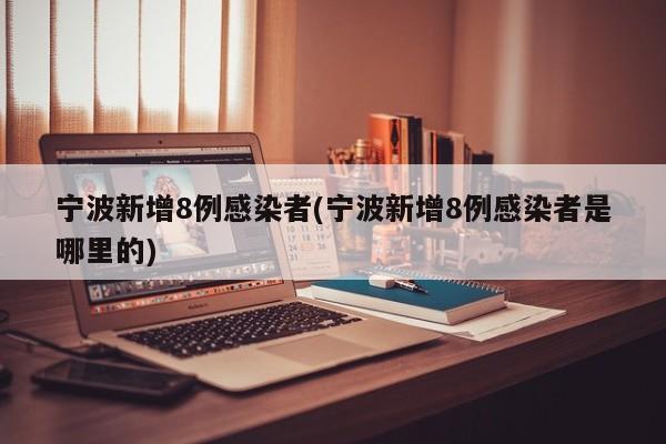 宁波新增8例感染者(宁波新增8例感染者是哪里的)