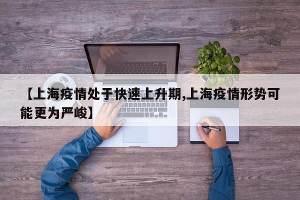 【上海疫情处于快速上升期,上海疫情形势可能更为严峻】