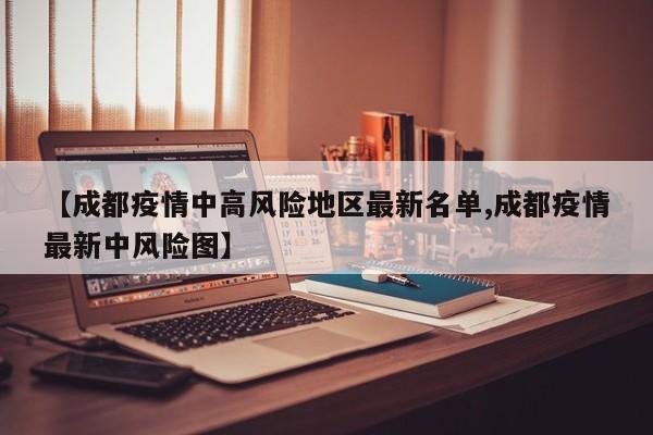 【成都疫情中高风险地区最新名单,成都疫情最新中风险图】