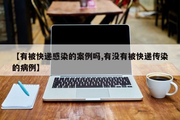【有被快递感染的案例吗,有没有被快递传染的病例】