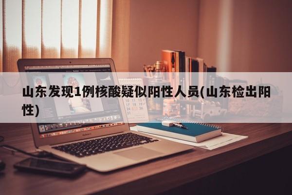山东发现1例核酸疑似阳性人员(山东检出阳性)