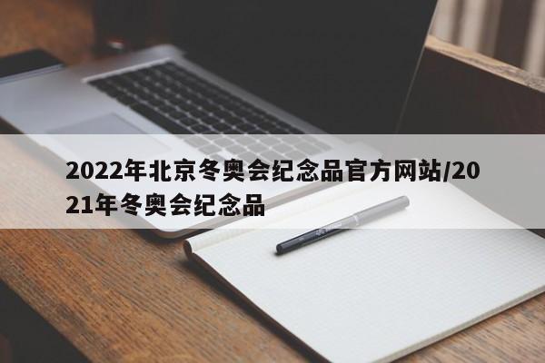 2022年北京冬奥会纪念品官方网站/2021年冬奥会纪念品