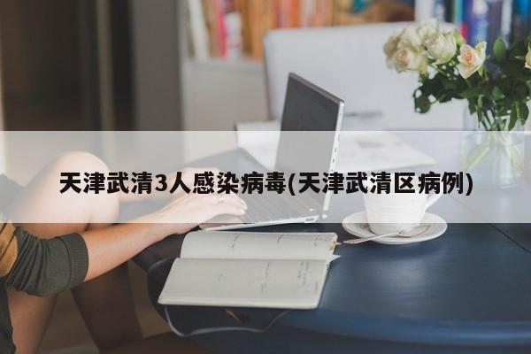 天津武清3人感染病毒(天津武清区病例)