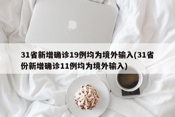 31省新增确诊19例均为境外输入(31省份新增确诊11例均为境外输入)