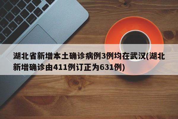 湖北省新增本土确诊病例3例均在武汉(湖北新增确诊由411例订正为631例)
