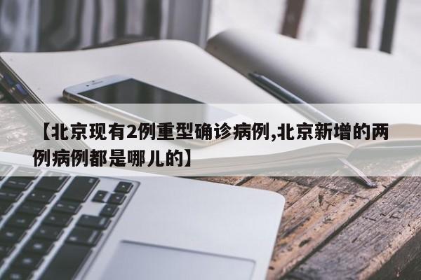 【北京现有2例重型确诊病例,北京新增的两例病例都是哪儿的】