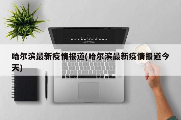 哈尔滨最新疫情报道(哈尔滨最新疫情报道今天)