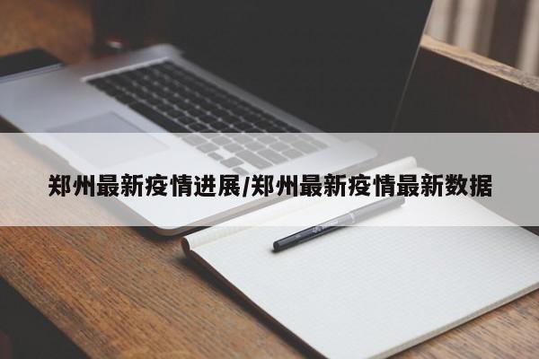 郑州最新疫情进展/郑州最新疫情最新数据