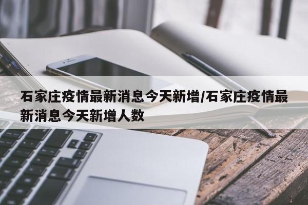 石家庄疫情最新消息今天新增/石家庄疫情最新消息今天新增人数