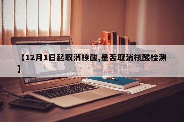 【12月1日起取消核酸,是否取消核酸检测】