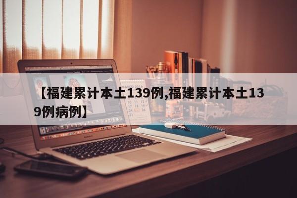 【福建累计本土139例,福建累计本土139例病例】