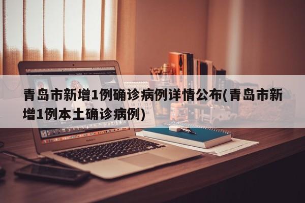 青岛市新增1例确诊病例详情公布(青岛市新增1例本土确诊病例)