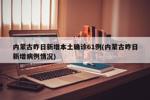 内蒙古昨日新增本土确诊61例(内蒙古昨日新增病例情况)