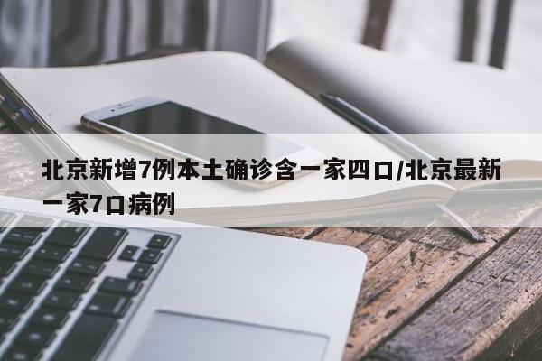 北京新增7例本土确诊含一家四口/北京最新一家7口病例