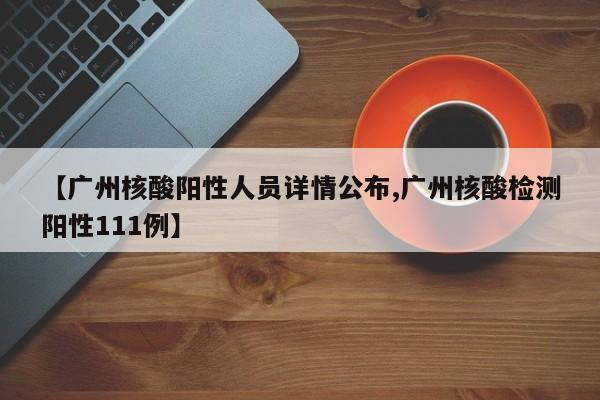 【广州核酸阳性人员详情公布,广州核酸检测阳性111例】