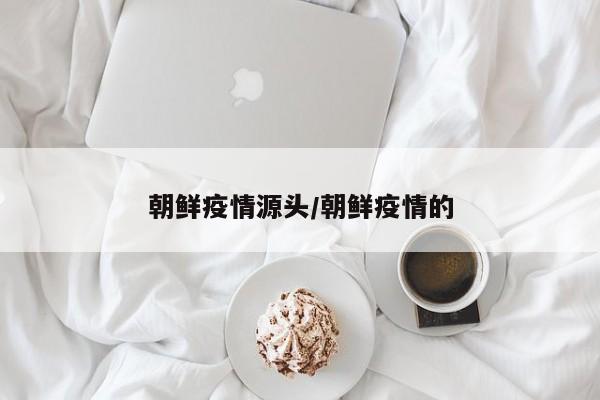 朝鲜疫情源头/朝鲜疫情的