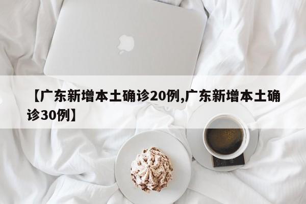 【广东新增本土确诊20例,广东新增本土确诊30例】