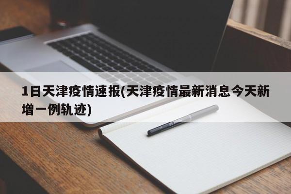 1日天津疫情速报(天津疫情最新消息今天新增一例轨迹)