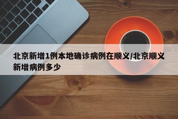 北京新增1例本地确诊病例在顺义/北京顺义新增病例多少
