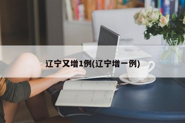 辽宁又增1例(辽宁增一例)