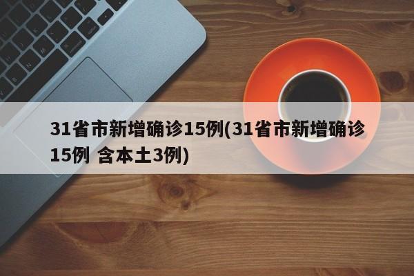 31省市新增确诊15例(31省市新增确诊15例 含本土3例)