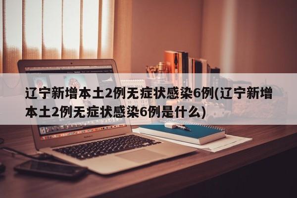 辽宁新增本土2例无症状感染6例(辽宁新增本土2例无症状感染6例是什么)