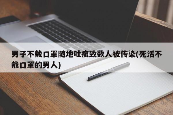 男子不戴口罩随地吐痰致数人被传染(死活不戴口罩的男人)