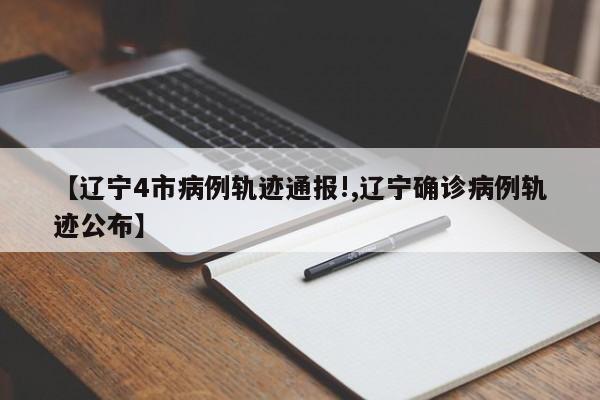 【辽宁4市病例轨迹通报!,辽宁确诊病例轨迹公布】