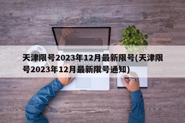 天津限号2023年12月最新限号(天津限号2023年12月最新限号通知)