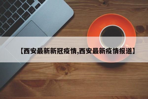 【西安最新新冠疫情,西安最新疫情报道】