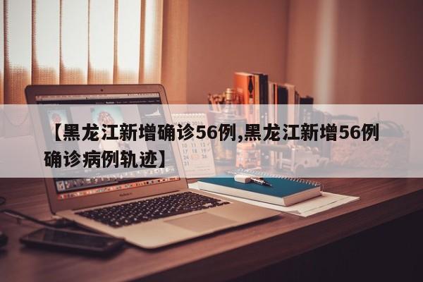 【黑龙江新增确诊56例,黑龙江新增56例确诊病例轨迹】