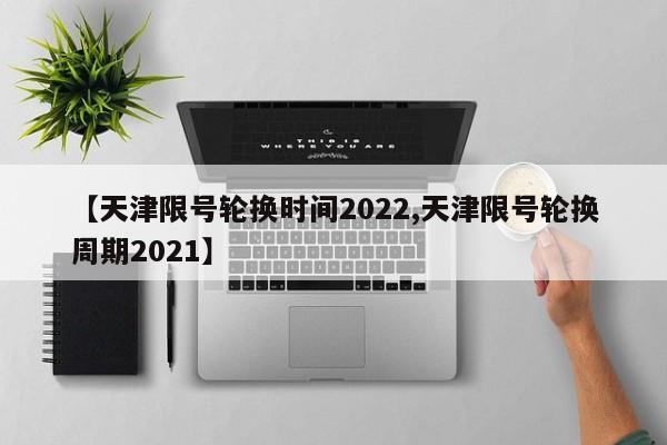 【天津限号轮换时间2022,天津限号轮换周期2021】