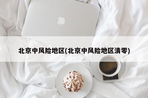 北京中风险地区(北京中风险地区清零)