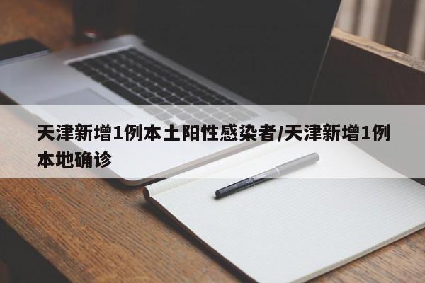 天津新增1例本土阳性感染者/天津新增1例本地确诊