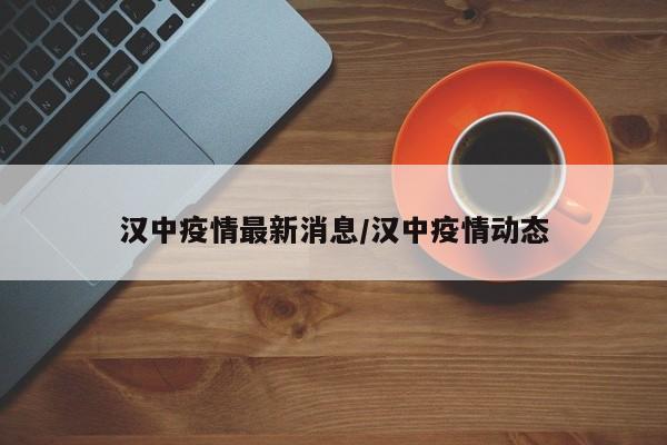汉中疫情最新消息/汉中疫情动态
