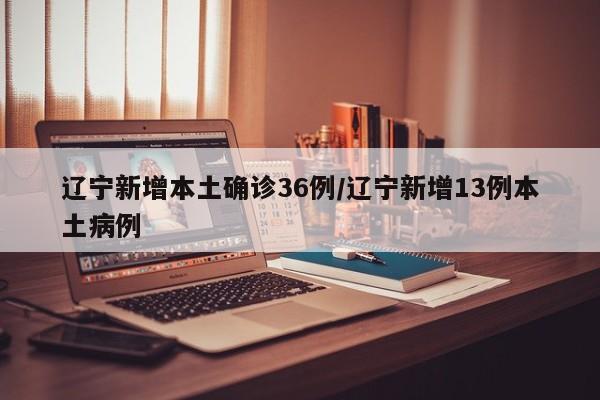 辽宁新增本土确诊36例/辽宁新增13例本土病例