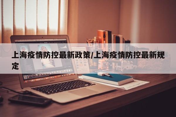 上海疫情防控最新政策/上海疫情防控最新规定