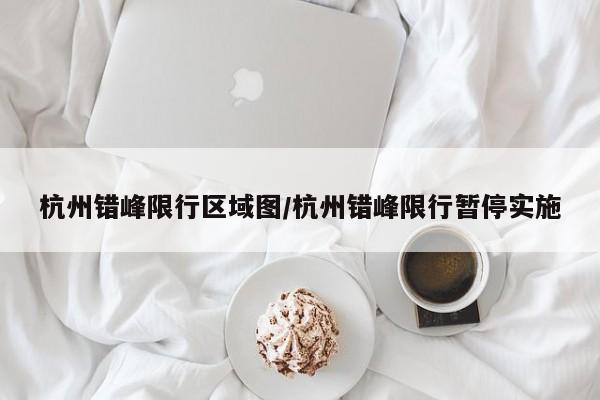杭州错峰限行区域图/杭州错峰限行暂停实施