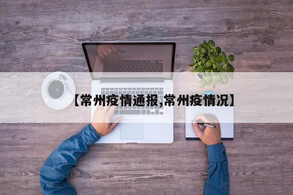 【常州疫情通报,常州疫情况】
