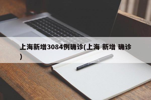上海新增3084例确诊(上海 新增 确诊)