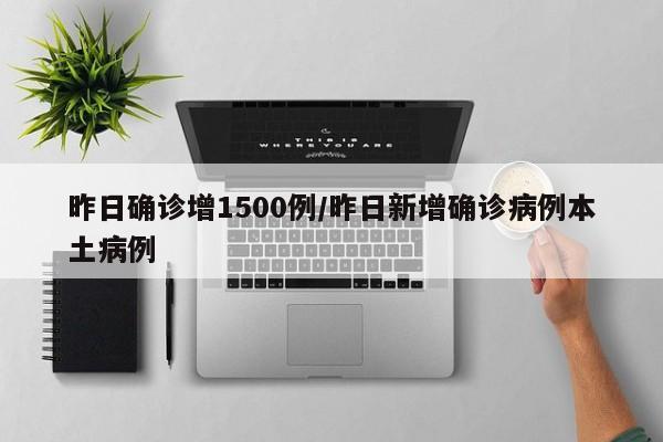 昨日确诊增1500例/昨日新增确诊病例本土病例