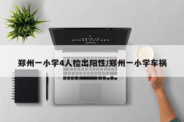 郑州一小学4人检出阳性/郑州一小学车祸