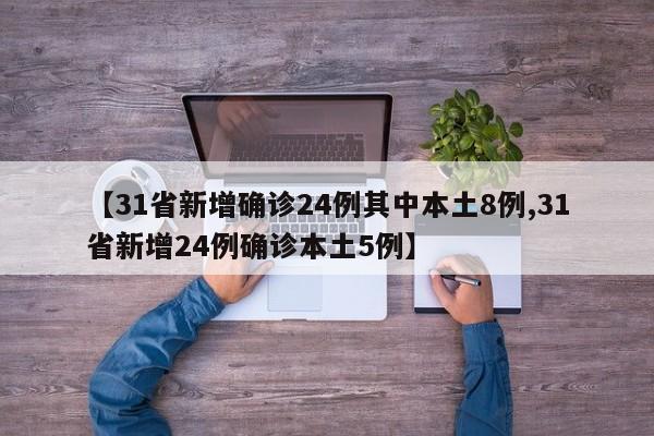 【31省新增确诊24例其中本土8例,31省新增24例确诊本土5例】