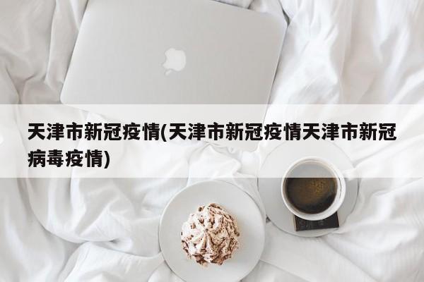 天津市新冠疫情(天津市新冠疫情天津市新冠病毒疫情)
